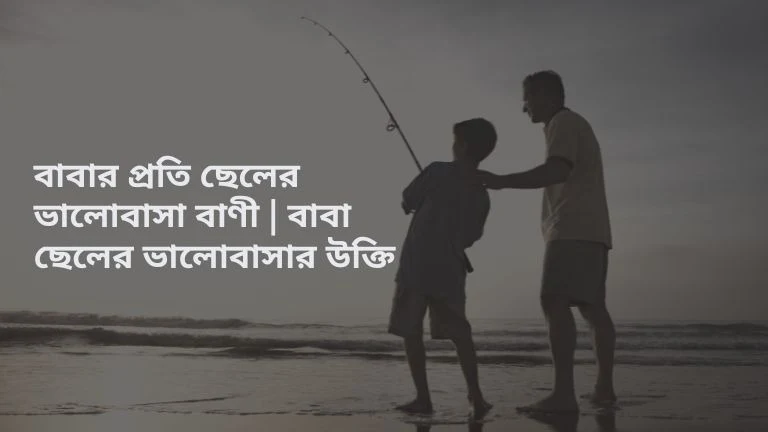 বাবার প্রতি ছেলের ভালোবাসা বাণী | বাবা ছেলের ভালোবাসার উক্তি (১০০+) । বাবাকে নিয়ে সেরা বিখ্যাত উক্তি